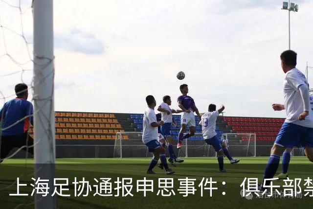 上海足协通报申思事件：俱乐部禁止注册新球员6个月 罚款2万
