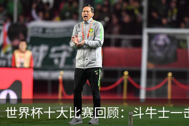 世界杯十大比赛回顾：斗牛士一击致命夺冠，大黑马创造足坛奇迹