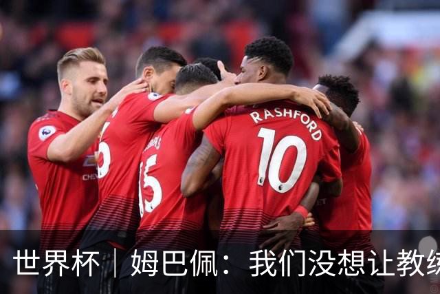 世界杯｜姆巴佩：我们没想让教练失望