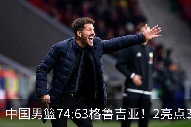 中国男篮74:63格鲁吉亚！2亮点3不足，靠2后卫撑场面，进攻出问题