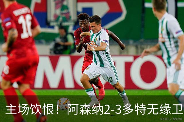 主场饮恨！阿森纳2-3多特无缘卫冕，4000万新援闪耀，1助攻1造点