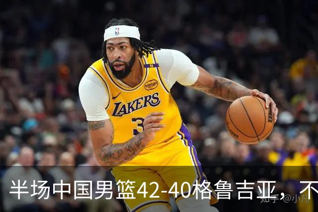 半场中国男篮42-40格鲁吉亚，不得不承认的5个事实，双宁20分大爆发，焦泊乔低迷成最大短板
