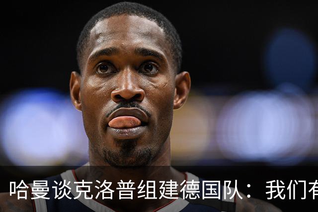 哈曼谈克洛普组建德国队：我们有很多非常优秀的年轻球员