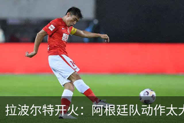 拉波尔特开火：阿根廷队动作太大且缺乏谦逊，裁判得管管了