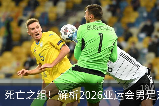死亡之组！解析2026亚运会男足对手，出线前景堪忧