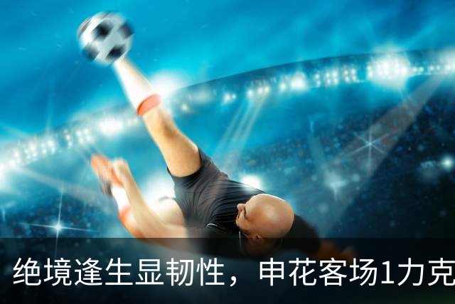 绝境逢生显韧性，申花客场1力克海牛终结连败