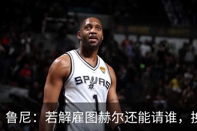 鲁尼：若解雇图赫尔还能请谁，换成瓜迪奥拉就一定能成功吗？